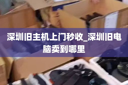 深圳旧主机上门秒收_深圳旧电脑卖到哪里