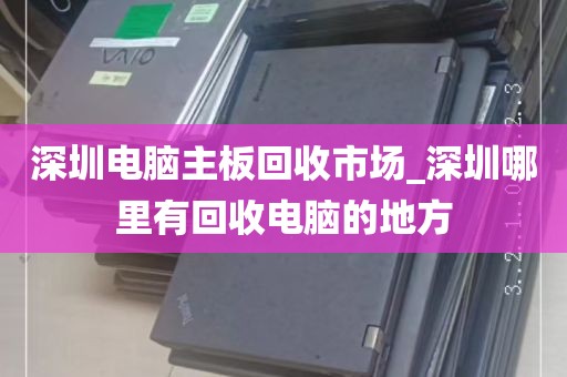 深圳电脑主板回收市场_深圳哪里有回收电脑的地方