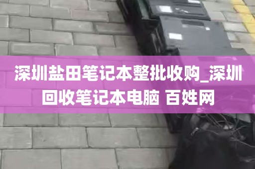 深圳盐田笔记本整批收购_深圳回收笔记本电脑 百姓网