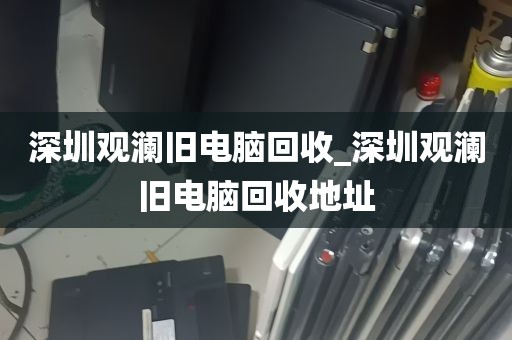 深圳观澜旧电脑回收_深圳观澜旧电脑回收地址