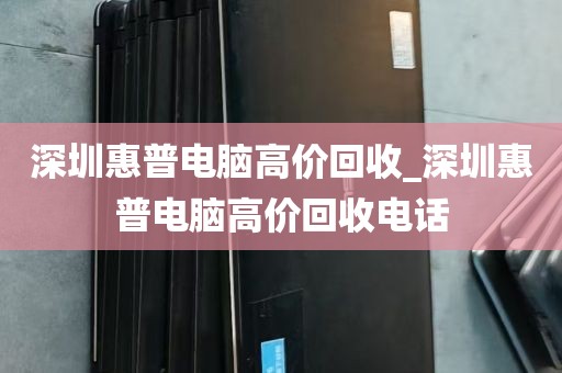 深圳惠普电脑高价回收_深圳惠普电脑高价回收电话