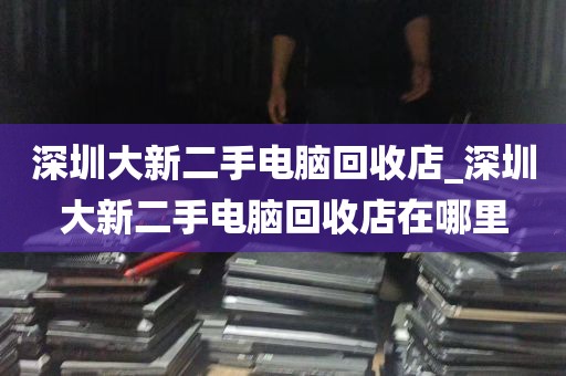深圳大新二手电脑回收店_深圳大新二手电脑回收店在哪里