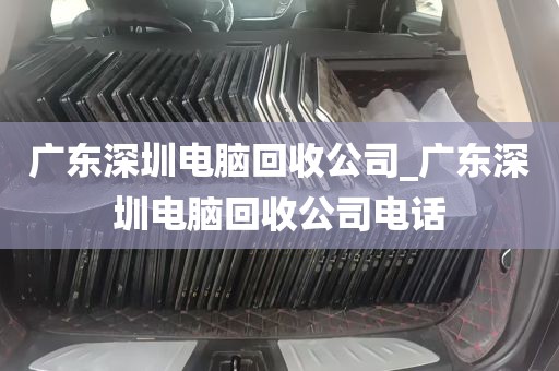广东深圳电脑回收公司_广东深圳电脑回收公司电话