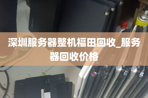 深圳服务器整机福田回收_服务器回收价格