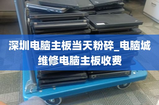 深圳电脑主板当天粉碎_电脑城维修电脑主板收费