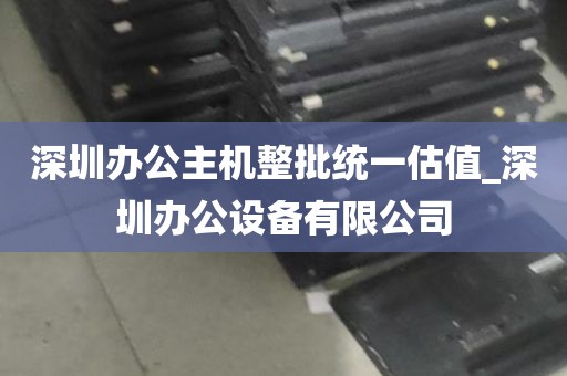 深圳办公主机整批统一估值_深圳办公设备有限公司