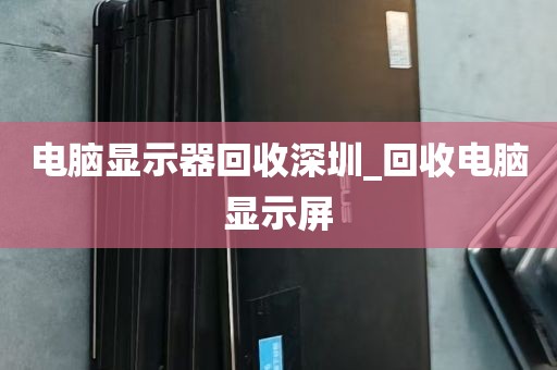 电脑显示器回收深圳_回收电脑显示屏