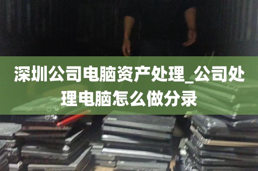 深圳公司电脑资产处理_公司处理电脑怎么做分录