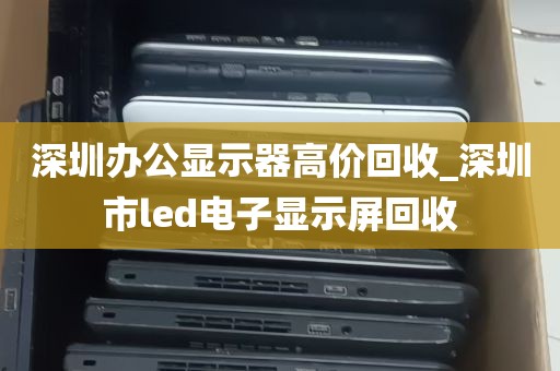 深圳办公显示器高价回收_深圳市led电子显示屏回收