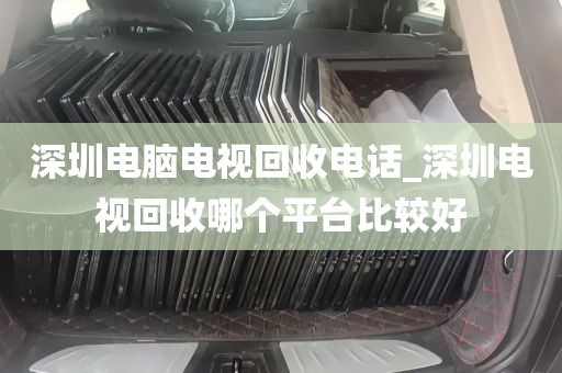 深圳电脑电视回收电话_深圳电视回收哪个平台比较好