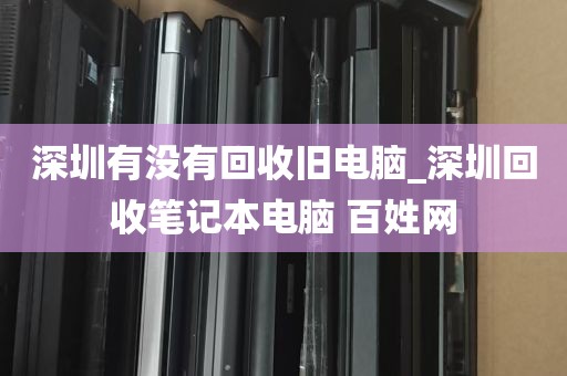 深圳有没有回收旧电脑_深圳回收笔记本电脑 百姓网