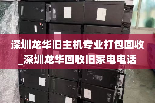 深圳龙华旧主机专业打包回收_深圳龙华回收旧家电电话