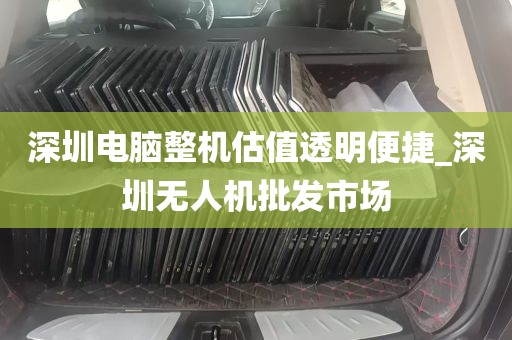 深圳电脑整机估值透明便捷_深圳无人机批发市场