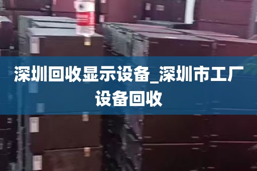 深圳回收显示设备_深圳市工厂设备回收