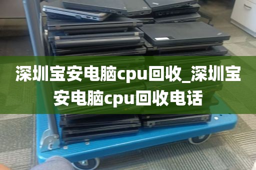 深圳宝安电脑cpu回收_深圳宝安电脑cpu回收电话