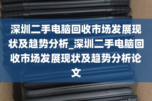 深圳二手电脑回收市场发展现状及趋势分析_深圳二手电脑回收市场发展现状及趋势分析论文