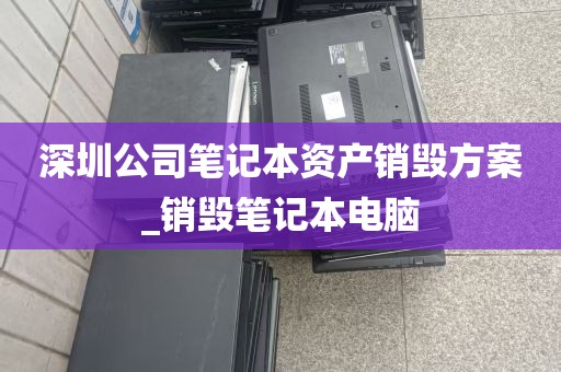 深圳公司笔记本资产销毁方案_销毁笔记本电脑