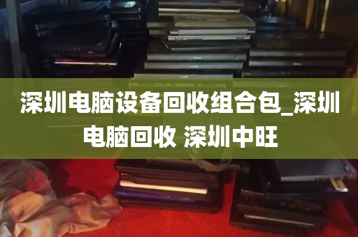 深圳电脑设备回收组合包_深圳电脑回收 深圳中旺