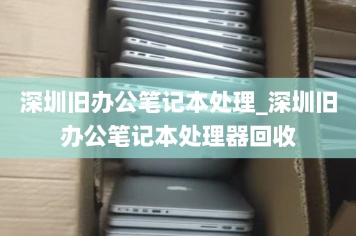 深圳旧办公笔记本处理_深圳旧办公笔记本处理器回收