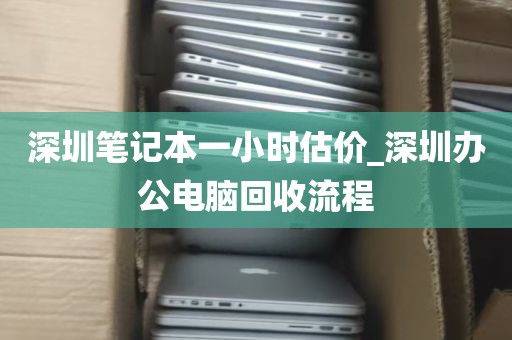 深圳笔记本一小时估价_深圳办公电脑回收流程