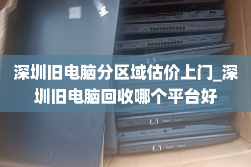深圳旧电脑分区域估价上门_深圳旧电脑回收哪个平台好