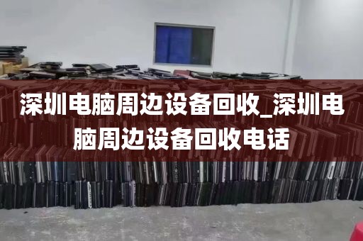深圳电脑周边设备回收_深圳电脑周边设备回收电话