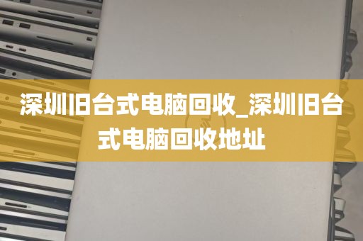 深圳旧台式电脑回收_深圳旧台式电脑回收地址