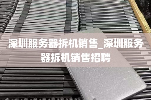 深圳服务器拆机销售_深圳服务器拆机销售招聘