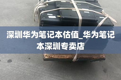 深圳华为笔记本估值_华为笔记本深圳专卖店