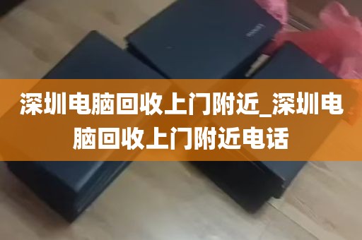 深圳电脑回收上门附近_深圳电脑回收上门附近电话