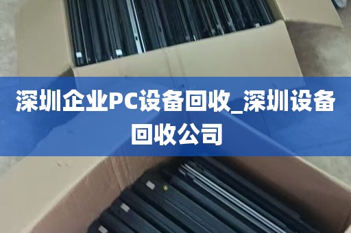 深圳企业PC设备回收_深圳设备回收公司