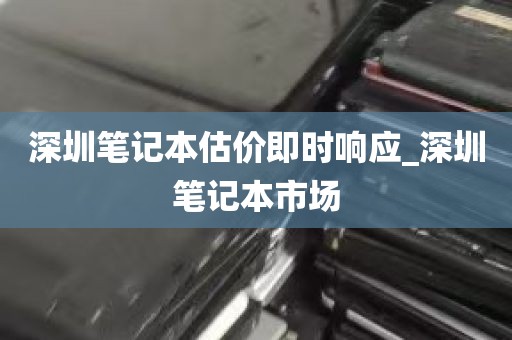 深圳笔记本估价即时响应_深圳笔记本市场