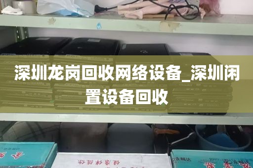 深圳龙岗回收网络设备_深圳闲置设备回收