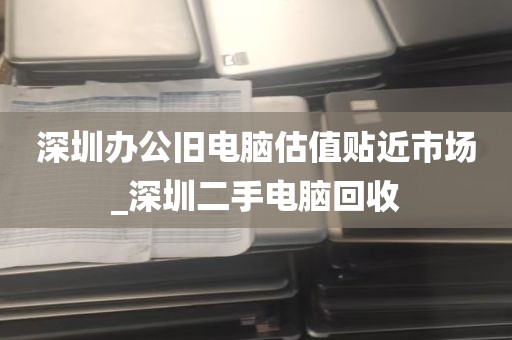 深圳办公旧电脑估值贴近市场_深圳二手电脑回收