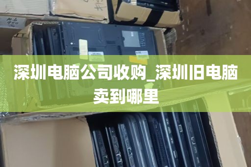 深圳电脑公司收购_深圳旧电脑卖到哪里