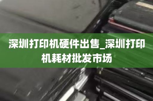深圳打印机硬件出售_深圳打印机耗材批发市场