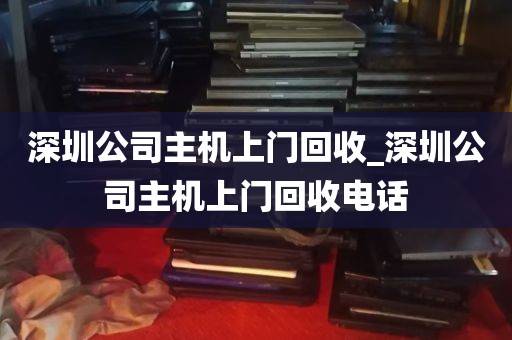 深圳公司主机上门回收_深圳公司主机上门回收电话