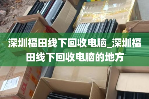 深圳福田线下回收电脑_深圳福田线下回收电脑的地方