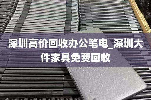 深圳高价回收办公笔电_深圳大件家具免费回收