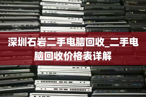 深圳石岩二手电脑回收_二手电脑回收价格表详解