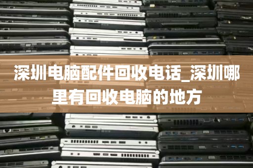 深圳电脑配件回收电话_深圳哪里有回收电脑的地方