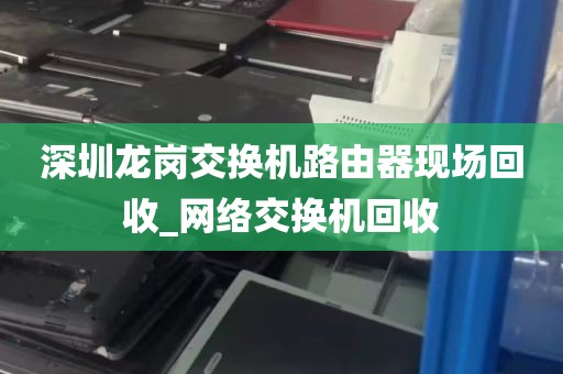 深圳龙岗交换机路由器现场回收_网络交换机回收