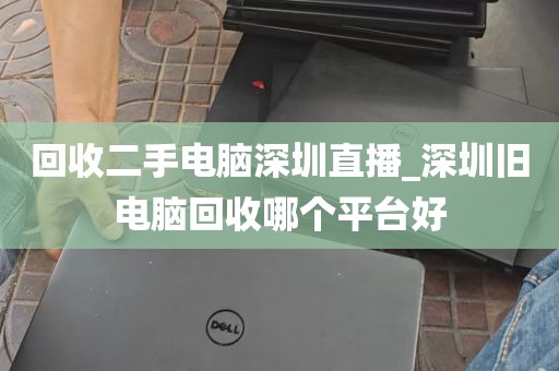 回收二手电脑深圳直播_深圳旧电脑回收哪个平台好