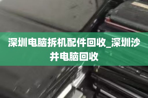 深圳电脑拆机配件回收_深圳沙井电脑回收