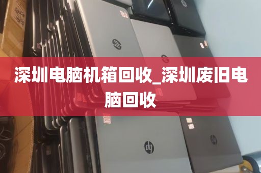深圳电脑机箱回收_深圳废旧电脑回收