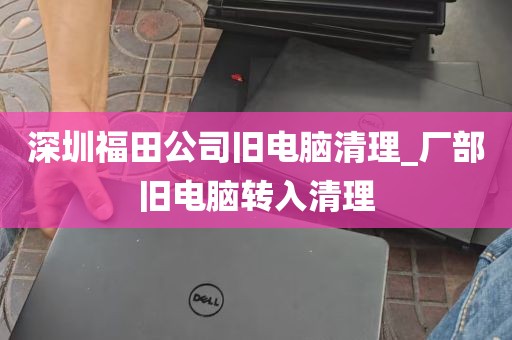 深圳福田公司旧电脑清理_厂部旧电脑转入清理