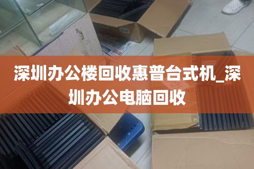 深圳办公楼回收惠普台式机_深圳办公电脑回收