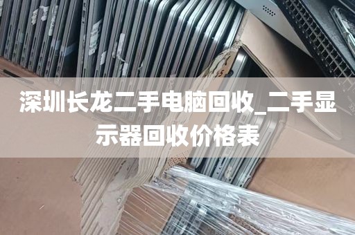 深圳长龙二手电脑回收_二手显示器回收价格表