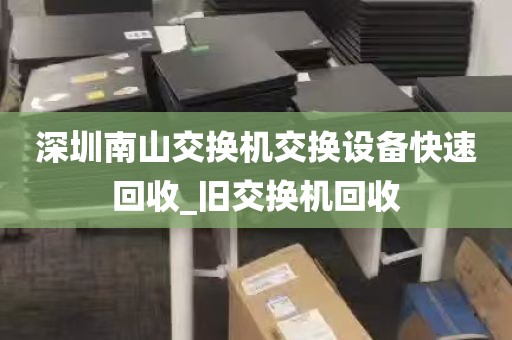 深圳南山交换机交换设备快速回收_旧交换机回收