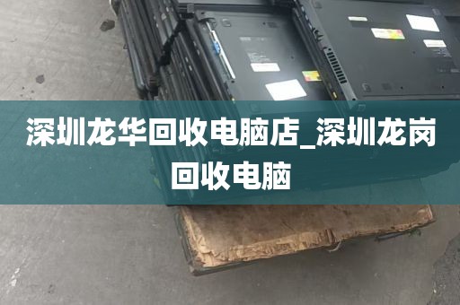 深圳龙华回收电脑店_深圳龙岗回收电脑